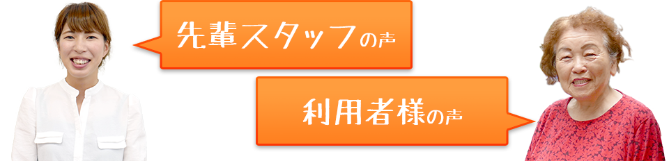 先輩スタッフの声、利用者様の声